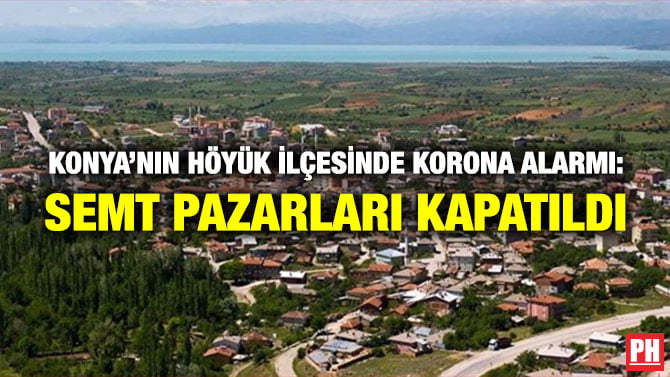 KONYA’NIN HÖYÜK İLÇESİNDE KORONA ALARMI: SEMT PAZARLARI KAPATILDI