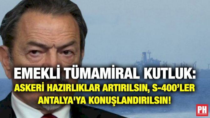EMEKLİ TÜMAMİRAL KUTLUK: ASKERİ HAZIRLIKLAR ARTIRILSIN, S-400’LER ANTALYA’YA KONUŞLANDIRILSIN!