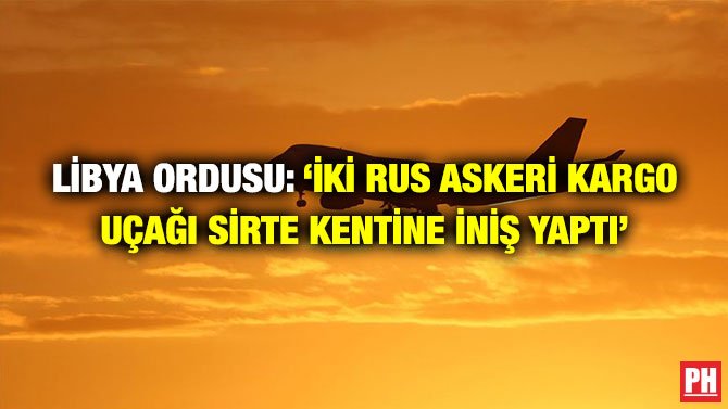 LİBYA ORDUSU: ‘İKİ RUS ASKERİ KARGO UÇAĞI SİRTE KENTİNE İNİŞ YAPTI’