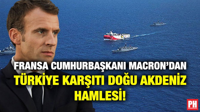 FRANSA CUMHURBAŞKANI MACRON’DAN TÜRKİYE KARŞITI DOĞU AKDENİZ HAMLESİ!
