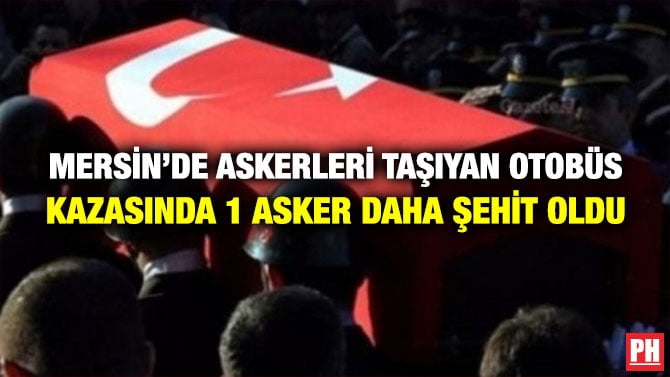 MERSİN’DE ASKERLERİ TAŞIYAN OTOBÜS KAZASINDA 1 ASKER DAHA ŞEHİT OLDU