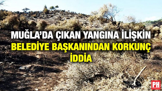 MUĞLA’DA ÇIKAN YANGINA İLİŞKİN BELEDİYE BAŞKANINDAN KORKUNÇ İDDİA