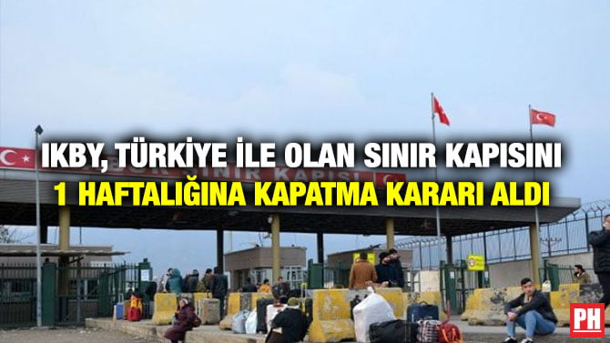 IKBY, TÜRKİYE İLE OLAN SINIR KAPISINI 1 HAFTALIĞINA KAPATMA KARARI ALDI