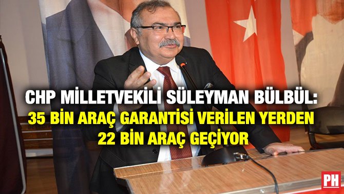 CHP MİLLETVEKİLİ SÜLEYMAN BÜLBÜL: 35 BİN ARAÇ GARANTİSİ VERİLEN YERDEN 22 BİN ARAÇ GEÇİYOR