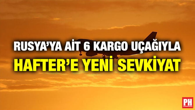 RUSYA’YA AİT 6 KARGO UÇAĞIYLA HAFTER’E YENİ SEVKİYAT