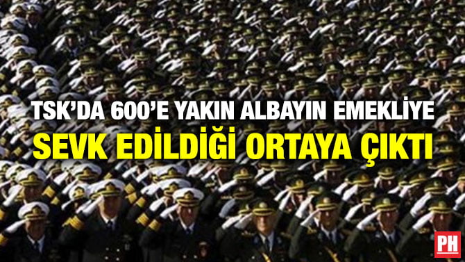 TSK’DA 600’E YAKIN ALBAYIN EMEKLİYE SEVK EDİLDİĞİ ORTAYA ÇIKTI