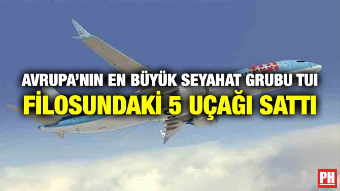 AVRUPA’NIN EN BÜYÜK SEYAHAT GRUBU TUI FİLOSUNDAKİ 5 UÇAĞI SATTI