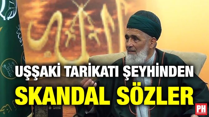 UŞŞAKİ TARİKATI ŞEYHİNDEN SKANDAL SÖZLER