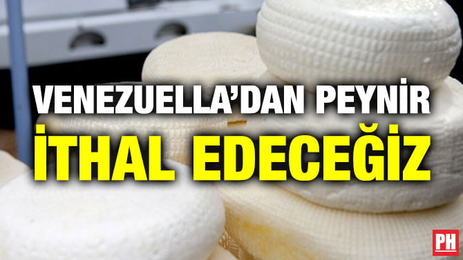 VENEZUELLA’DAN PEYNİR İTHAL EDECEĞİZ