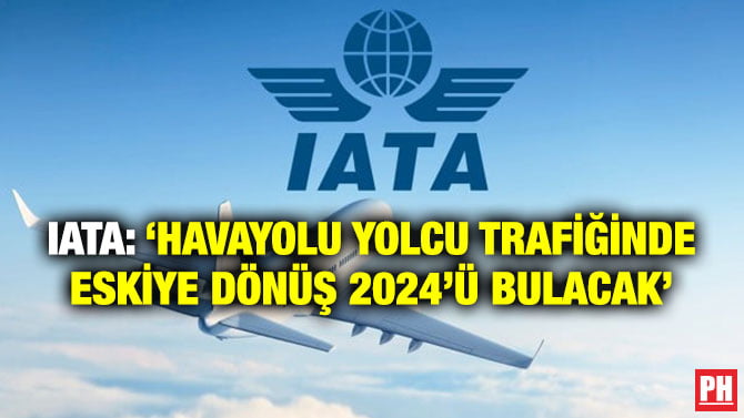 IATA: ‘HAVAYOLU YOLCU TRAFİĞİNDE ESKİYE DÖNÜŞ 2024’Ü BULACAK’