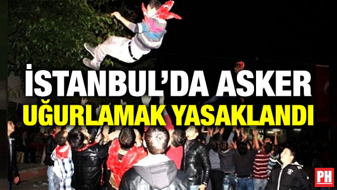 İSTANBUL’DA ASKER UĞURLAMAK YASAKLANDI