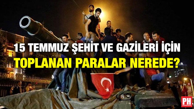 15 TEMMUZ ŞEHİT VE GAZİLERİ İÇİN TOPLANAN PARALAR NEREDE?
