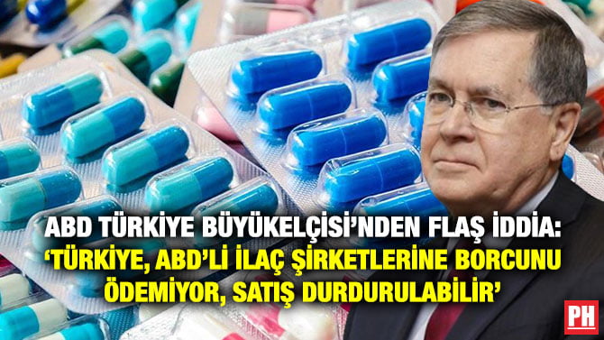 ABD TÜRKİYE BÜYÜKELÇİSİ’NDEN FLAŞ İDDİA: ‘TÜRKİYE, ABD’Lİ İLAÇ ŞİRKETLERİNE BORCUNU ÖDEMİYOR, SATIŞ DURDURULABİLİR’