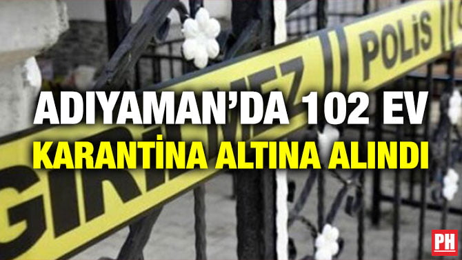 ADIYAMAN’DA 102 EV KARANTİNA ALTINA ALINDI