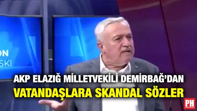 AKP ELAZIĞ MİLLETVEKİLİ DEMİRBAĞ’DAN VATANDAŞLARA SKANDAL SÖZLER