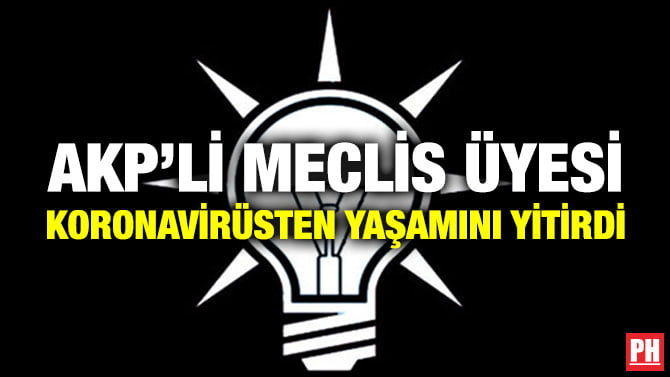 AKP’Lİ MECLİS ÜYESİ KORONAVİRÜSTEN YAŞAMINI YİTİRDİ
