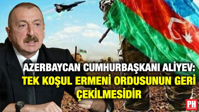 AZERBAYCAN CUMHURBAŞKANI ALİYEV: TEK KOŞUL ERMENİ ORDUSUNUN GERİ ÇEKİLMESİDİR