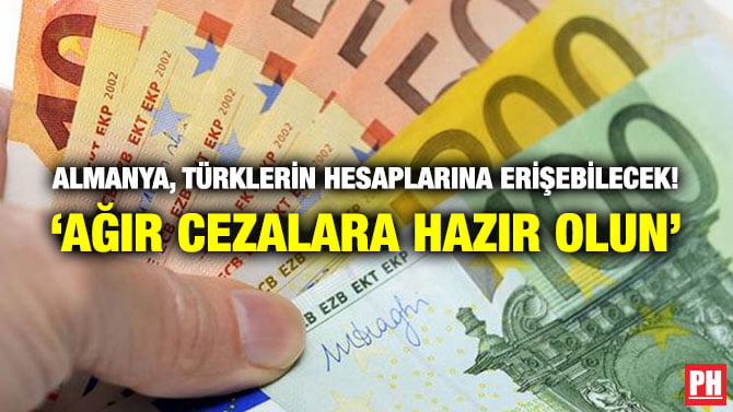 ALMANYA, TÜRKLERİN HESAPLARINA ERİŞEBİLECEK! ‘AĞIR CEZALARA HAZIR OLUN’