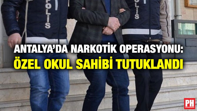 ANTALYA’DA NARKOTİK OPERASYONU: ÖZEL OKUL SAHİBİ TUTUKLANDI