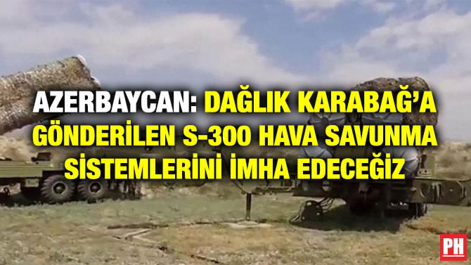 AZERBAYCAN: DAĞLIK KARABAĞ’A GÖNDERİLEN S-300 HAVA SAVUNMA SİSTEMLERİNİ İMHA EDECEĞİZ