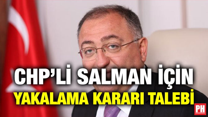 CHP’Lİ SALMAN İÇİN YAKALAMA KARARI TALEBİ