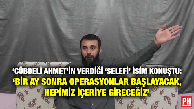 ‘CÜBBELİ AHMET’İN VERDİĞİ ‘SELEFİ’ İSİM KONUŞTU: ‘BİR AY SONRA OPERASYONLAR BAŞLAYACAK, HEPİMİZ İÇERİYE GİRECEĞİZ’