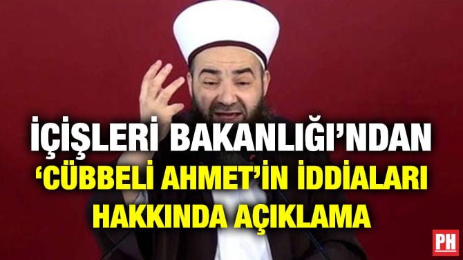 İÇİŞLERİ BAKANLIĞI’NDAN ‘CÜBBELİ AHMET’İN İDDİALARI HAKKINDA AÇIKLAMA