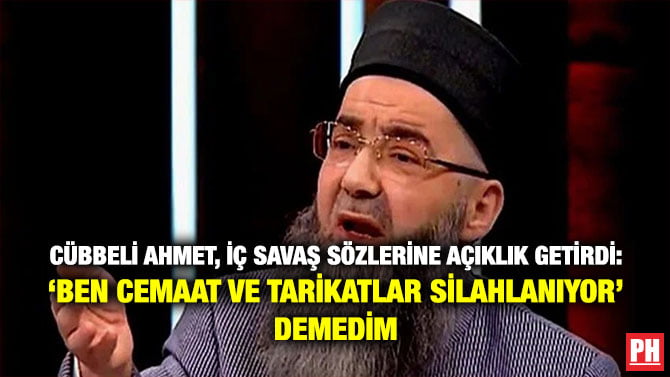 CÜBBELİ AHMET, İÇ SAVAŞ SÖZLERİNE AÇIKLIK GETİRDİ: ‘BEN CEMAAT VE TARİKATLAR SİLAHLANIYOR’ DEMEDİM