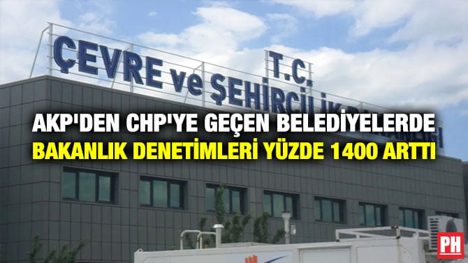 AKP’DEN CHP’YE GEÇEN BELEDİYELERDE BAKANLIK DENETİMLERİ YÜZDE 1400 ARTTI