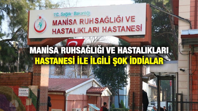 MANİSA RUHSAĞLIĞI VE HASTALIKLARI HASTANESİ İLE İLGİLİ ŞOK İDDİALAR
