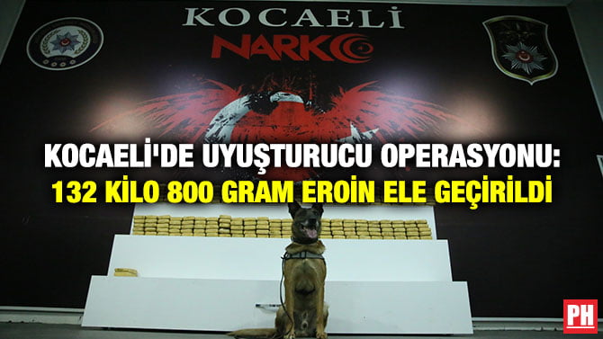 KOCAELİ’DE UYUŞTURUCU OPERASYONU: 132 KİLO 800 GRAM EROİN ELE GEÇİRİLDİ