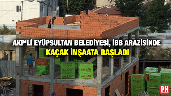 AKP’Lİ EYÜPSULTAN BELEDİYESİ, İBB ARAZİSİNDE KAÇAK İNŞAATA BAŞLADI