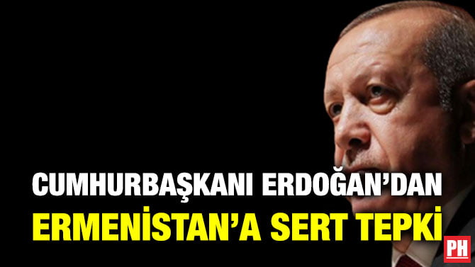 CUMHURBAŞKANI ERDOĞAN’DAN ERMENİSTAN’A SERT TEPKİ