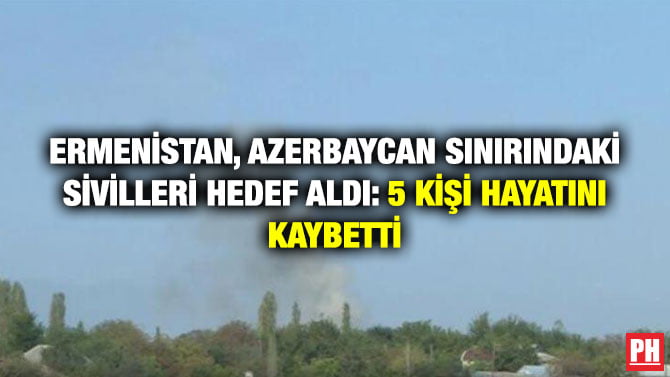 ERMENİSTAN, AZERBAYCAN SINIRINDAKİ SİVİLLERİ HEDEF ALDI: 5 KİŞİ HAYATINI KAYBETTİ