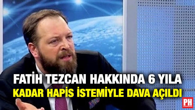 FATİH TEZCAN HAKKINDA 6 YILA KADAR HAPİS İSTEMİYLE DAVA AÇILDI