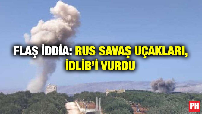 FLAŞ İDDİA: RUS SAVAŞ UÇAKLARI, İDLİB’İ VURDU