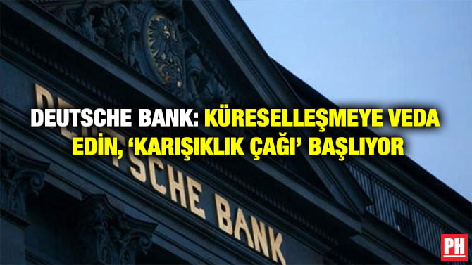 DEUTSCHE BANK: KÜRESELLEŞMEYE VEDA EDİN, ‘KARIŞIKLIK ÇAĞI’ BAŞLIYOR