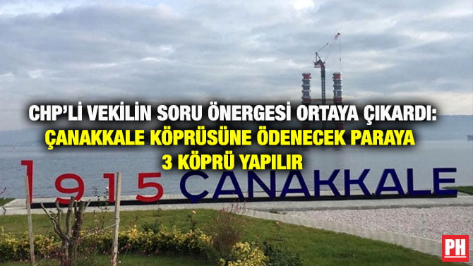 CHP’Lİ VEKİLİN SORU ÖNERGESİ ORTAYA ÇIKARDI: ÇANAKKALE KÖPRÜSÜNE ÖDENECEK PARAYA 3 KÖPRÜ YAPILIR