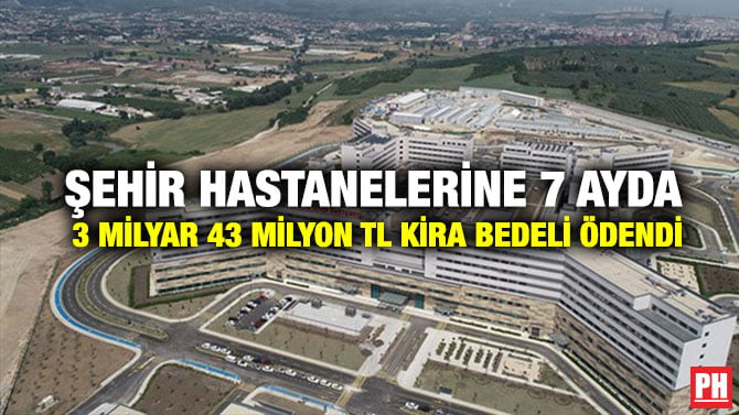 ŞEHİR HASTANELERİNE 7 AYDA 3 MİLYAR 43 MİLYON TL KİRA BEDELİ ÖDENDİ