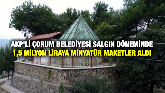 AKP’Lİ ÇORUM BELEDİYESİ SALGIN DÖNEMİNDE 1,5 MİLYON LİRAYA  MİNYATÜR MAKETLER ALDI