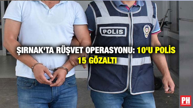 ŞIRNAK’TA RÜŞVET OPERASYONU: 10’U POLİS 15 GÖZALTI