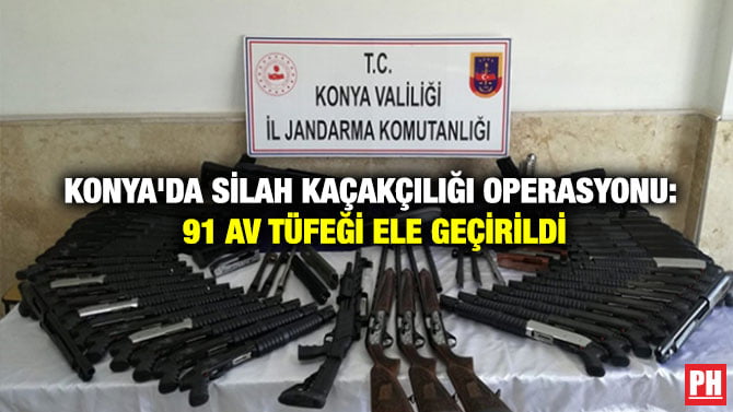KONYA’DA SİLAH KAÇAKÇILIĞI OPERASYONU: 91 AV TÜFEĞİ ELE GEÇİRİLDİ