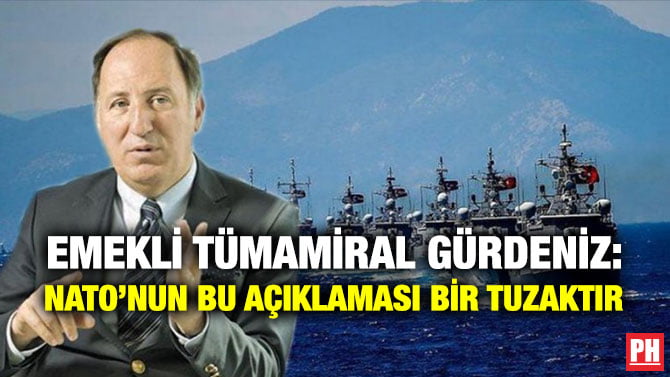 EMEKLİ TÜMAMİRAL GÜRDENİZ: NATO’NUN BU AÇIKLAMASI BİR TUZAKTIR