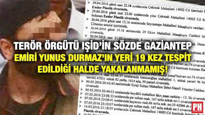 TERÖR ÖRGÜTÜ IŞİD’İN SÖZDE GAZİANTEP EMİRİ YUNUS DURMAZ’IN YERİ 19 KEZ TESPİT EDİLDİĞİ HALDE YAKALANMAMIŞ!