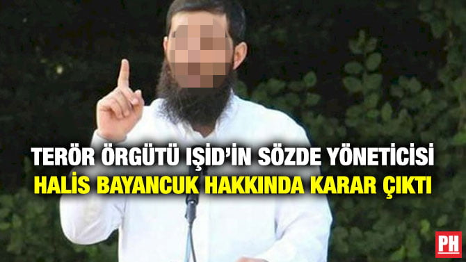 TERÖR ÖRGÜTÜ IŞİD’İN SÖZDE YÖNETİCİSİ HALİS BAYANCUK HAKKINDA KARAR ÇIKTI