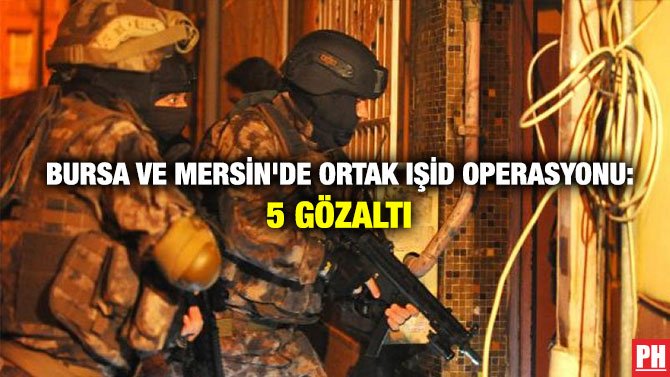 BURSA VE MERSİN’DE ORTAK IŞİD OPERASYONU: 5 GÖZLATI