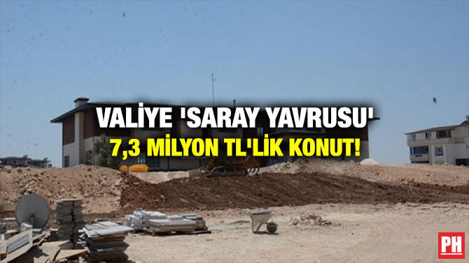 VALİYE ‘SARAY YAVRUSU’ 7,3 MİLYON TL’LİK KONUT!