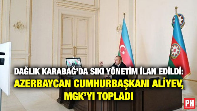 DAĞLIK KARABAĞ’DA SIKI YÖNETİM İLAN EDİLDİ: AZERBAYCAN CUMHURBAŞKANI ALİYEV, MGK’YI TOPLADI