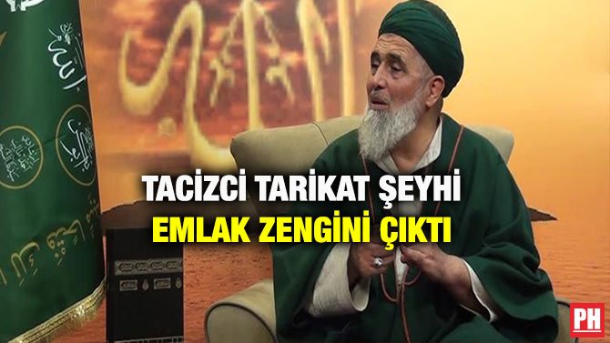 TACİZCİ TARİKAT ŞEYHİ EMLAK ZENGİNİ ÇIKTI
