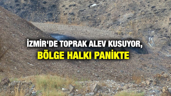 İZMİR’DE TOPRAK ALEV KUSUYOR, BÖLGE HALKI PANİKTE